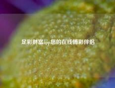 足彩财富app您的在线博彩伴侣