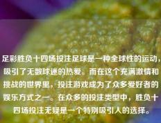 足彩胜负十四场投注足球是一种全球性的运动，吸引了无数球迷的热爱。而在这个充满激情和挑战的世界里，投注游戏成为了众多爱好者的娱乐方式之一。在众多的投注类型中，胜负十四场投注无疑是一个特别吸引人的选择。