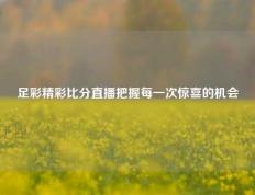 足彩精彩比分直播把握每一次惊喜的机会