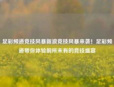 足彩频道竞技风暴新浪竞技风暴来袭！足彩频道带你体验前所未有的竞技盛宴