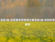 足彩3串1怎样算中奖如何计算足彩3串1中的中奖概率