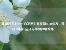 足彩胜负彩16191必发足彩胜负彩16191必发 - 独特的投注选择与风险控制策略
