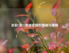 足彩7串21揭秘竞猜的奥秘与策略