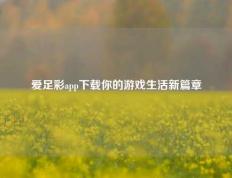 爱足彩app下载你的游戏生活新篇章