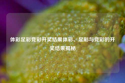 体彩足彩竞彩开奖结果体彩、足彩与竞彩的开奖结果揭秘