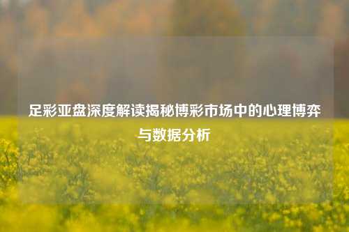 足彩亚盘深度解读揭秘博彩市场中的心理博弈与数据分析