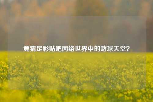 竞猜足彩贴吧网络世界中的赌球天堂？
