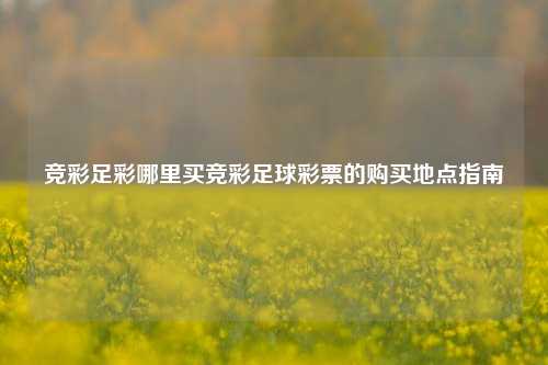 竞彩足彩哪里买竞彩足球彩票的购买地点指南