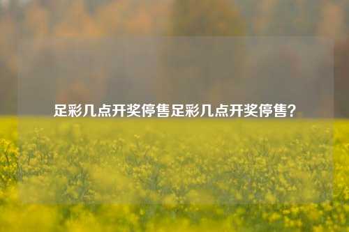 足彩几点开奖停售足彩几点开奖停售？