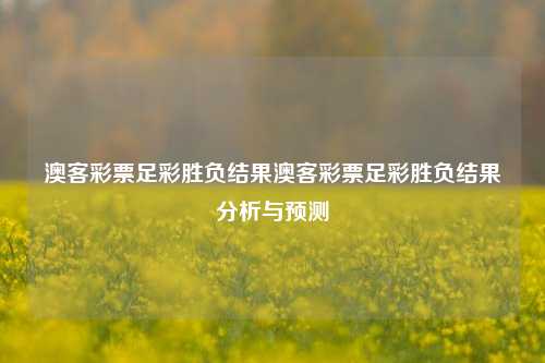 澳客彩票足彩胜负结果澳客彩票足彩胜负结果分析与预测