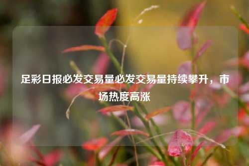 足彩日报必发交易量必发交易量持续攀升，市场热度高涨