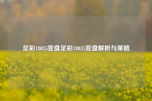 足彩18035亚盘足彩18035亚盘解析与策略
