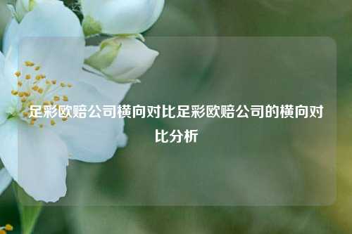 足彩欧赔公司横向对比足彩欧赔公司的横向对比分析
