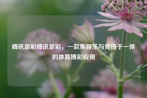 腾讯足彩腾讯足彩，一款集娱乐与竞技于一体的体育博彩应用