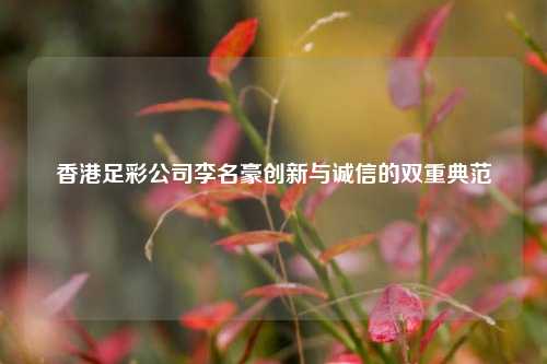 香港足彩公司李名豪创新与诚信的双重典范