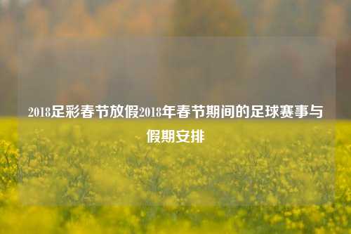 2018足彩春节放假2018年春节期间的足球赛事与假期安排