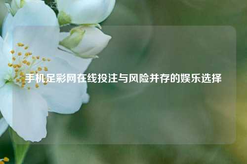 手机足彩网在线投注与风险并存的娱乐选择