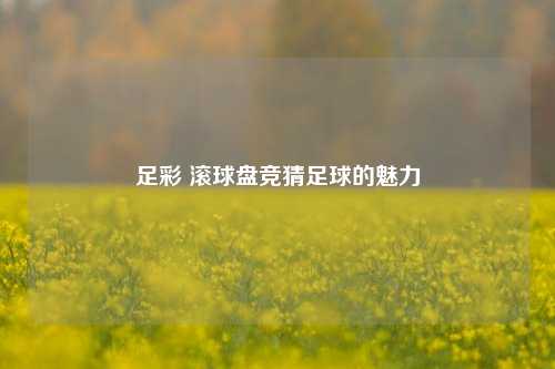 足彩 滚球盘竞猜足球的魅力