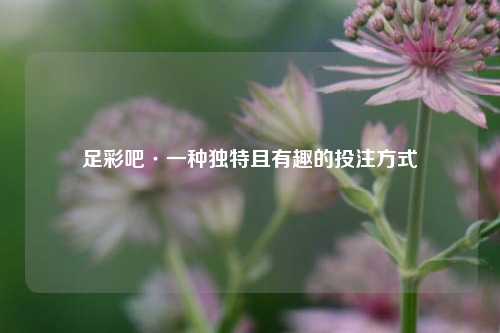 足彩吧·一种独特且有趣的投注方式