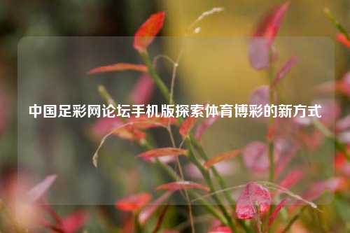 中国足彩网论坛手机版探索体育博彩的新方式