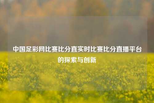 中国足彩网比赛比分直实时比赛比分直播平台的探索与创新
