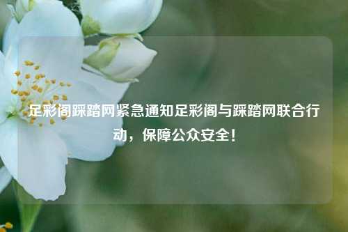 足彩阁踩踏网紧急通知足彩阁与踩踏网联合行动，保障公众安全！
