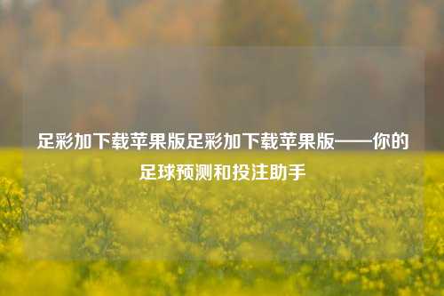 足彩加下载苹果版足彩加下载苹果版——你的足球预测和投注助手
