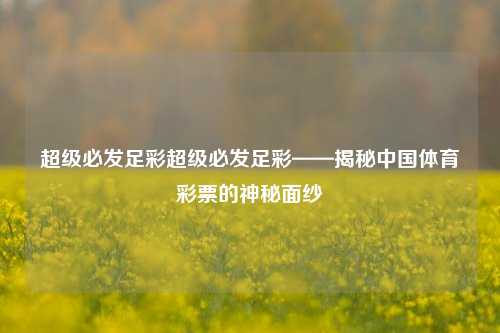 超级必发足彩超级必发足彩——揭秘中国体育彩票的神秘面纱