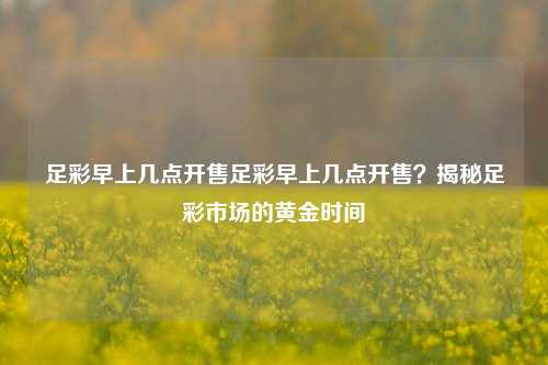 足彩早上几点开售足彩早上几点开售？揭秘足彩市场的黄金时间