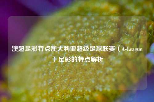 澳超足彩特点澳大利亚超级足球联赛（A-League）足彩的特点解析