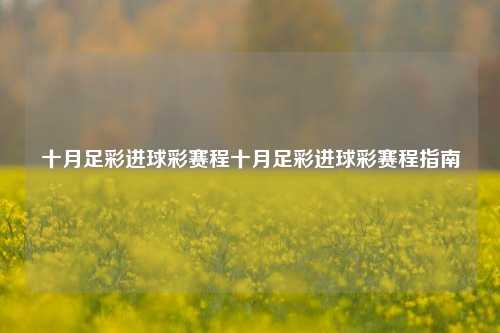 十月足彩进球彩赛程十月足彩进球彩赛程指南